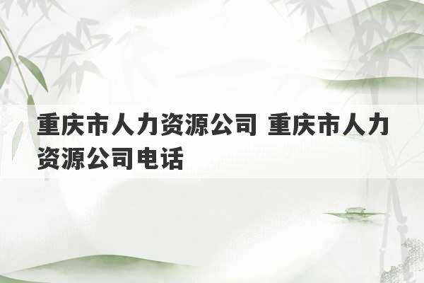 重庆市人力资源公司 重庆市人力资源公司电话