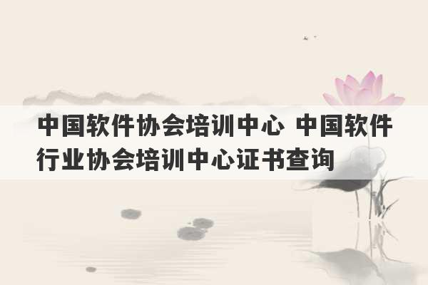 中国软件协会培训中心 中国软件行业协会培训中心证书查询