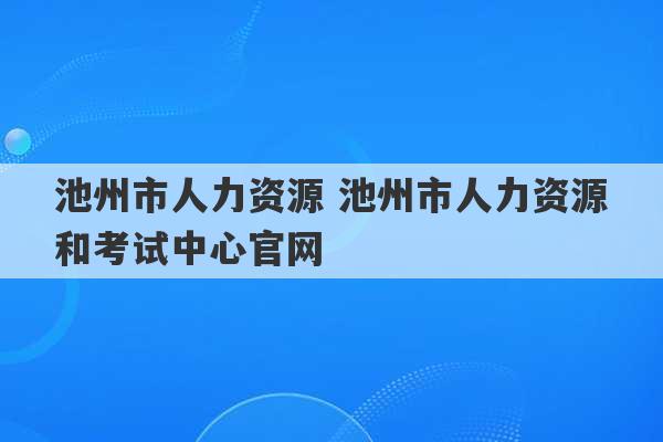 池州市人力资源 池州市人力资源和考试中心官网