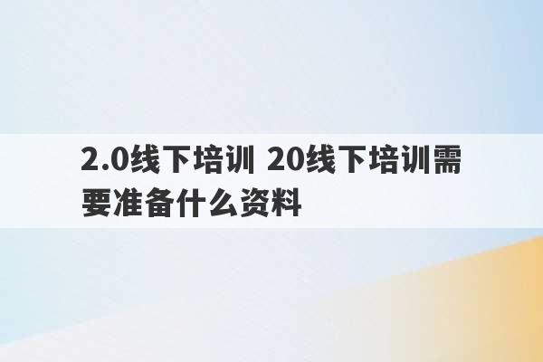 2.0线下培训 20线下培训需要准备什么资料