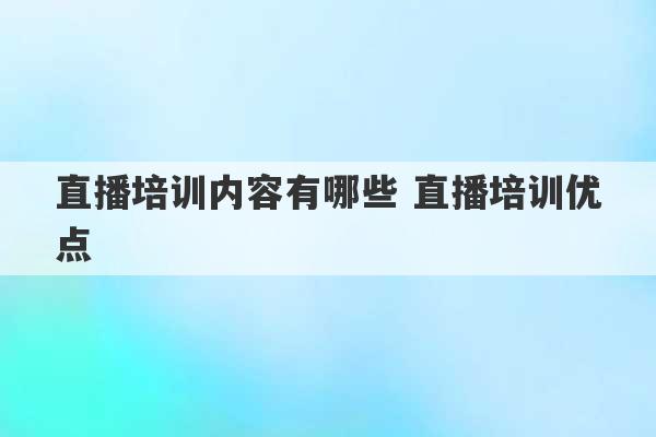 直播培训内容有哪些 直播培训优点