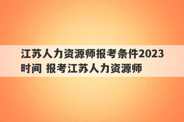 江苏人力资源师报考条件2023
时间 报考江苏人力资源师