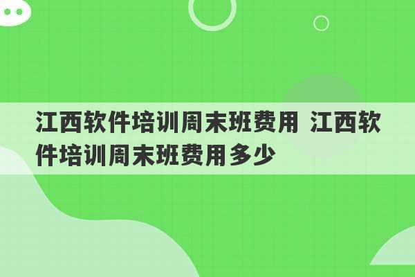 江西软件培训周末班费用 江西软件培训周末班费用多少