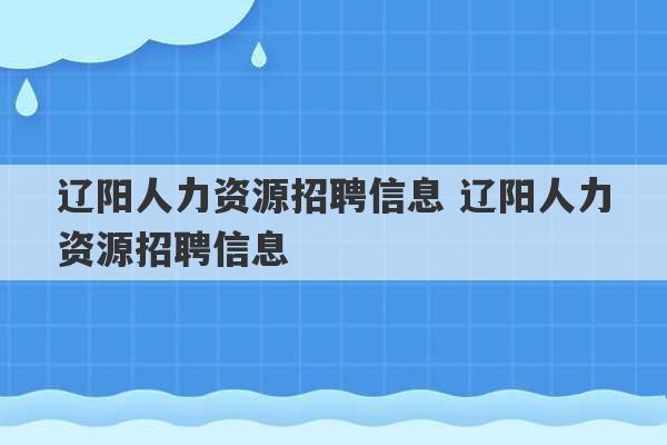 辽阳人力资源招聘信息 辽阳人力资源招聘信息