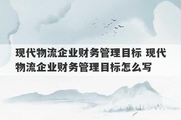 现代物流企业财务管理目标 现代物流企业财务管理目标怎么写