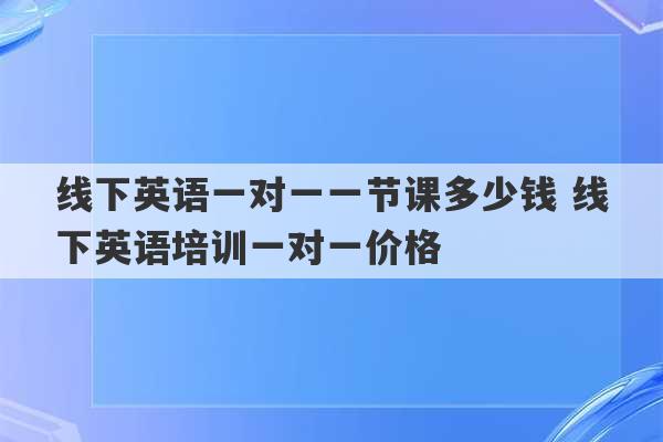 线下英语一对一一节课多少钱 线下英语培训一对一价格