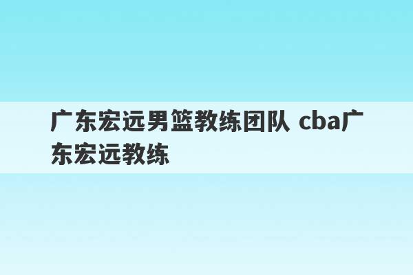 广东宏远男篮教练团队 cba广东宏远教练