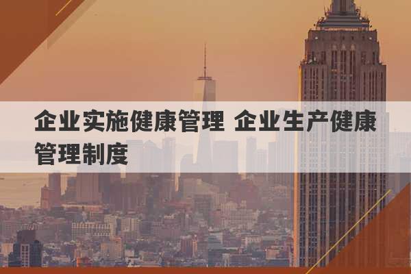 企业实施健康管理 企业生产健康管理制度