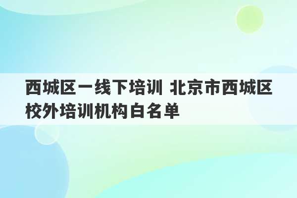 西城区一线下培训 北京市西城区校外培训机构白名单