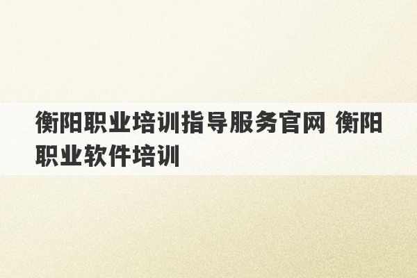 衡阳职业培训指导服务官网 衡阳职业软件培训