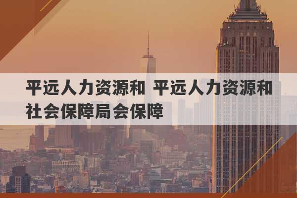 平远人力资源和 平远人力资源和社会保障局会保障