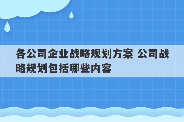 各公司企业战略规划方案 公司战略规划包括哪些内容