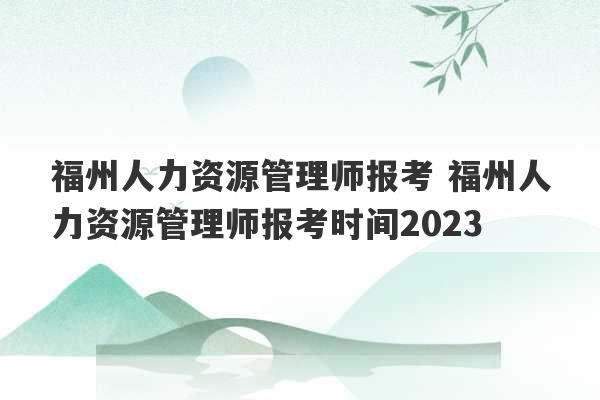 福州人力资源管理师报考 福州人力资源管理师报考时间2023
