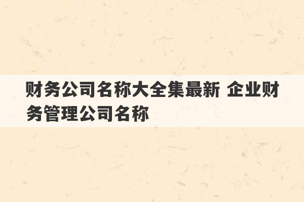 财务公司名称大全集最新 企业财务管理公司名称