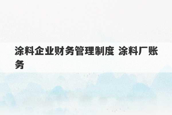 涂料企业财务管理制度 涂料厂账务