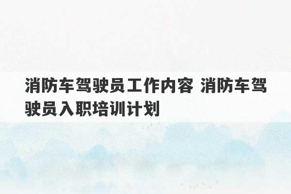 消防车驾驶员工作内容 消防车驾驶员入职培训计划