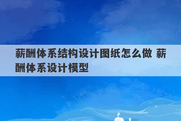 薪酬体系结构设计图纸怎么做 薪酬体系设计模型