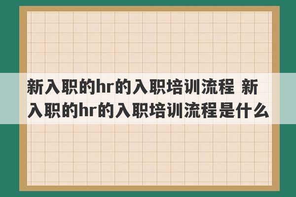 新入职的hr的入职培训流程 新入职的hr的入职培训流程是什么