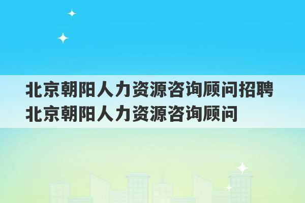 北京朝阳人力资源咨询顾问招聘 北京朝阳人力资源咨询顾问