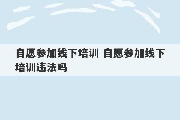 自愿参加线下培训 自愿参加线下培训违法吗