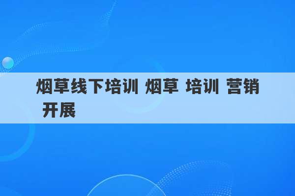 烟草线下培训 烟草 培训 营销 开展