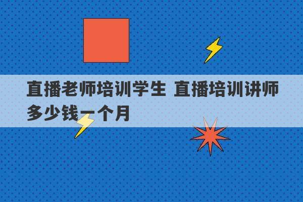 直播老师培训学生 直播培训讲师多少钱一个月