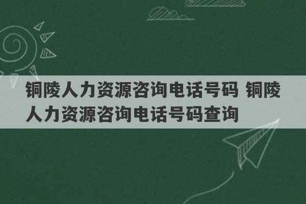 铜陵人力资源咨询电话号码 铜陵人力资源咨询电话号码查询