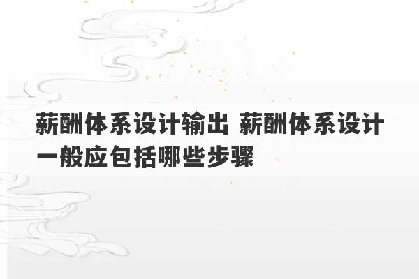 薪酬体系设计输出 薪酬体系设计一般应包括哪些步骤