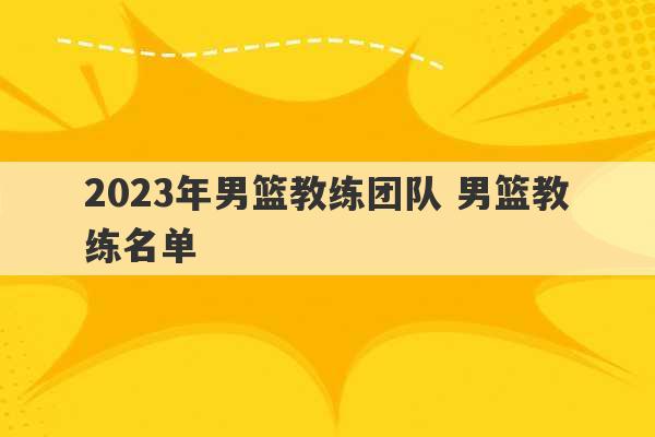 2023年男篮教练团队 男篮教练名单