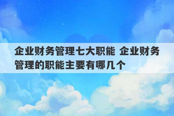 企业财务管理七大职能 企业财务管理的职能主要有哪几个