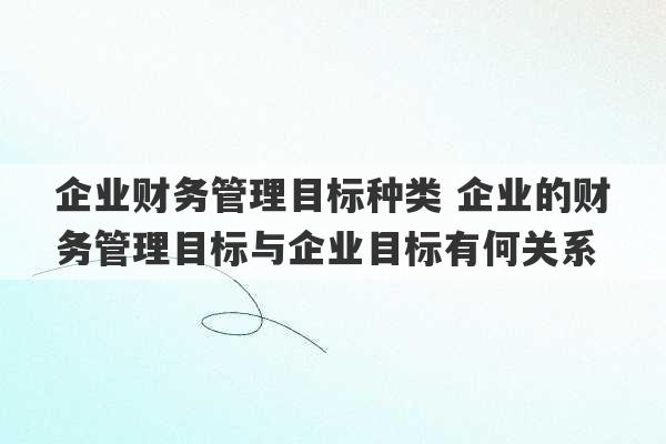 企业财务管理目标种类 企业的财务管理目标与企业目标有何关系