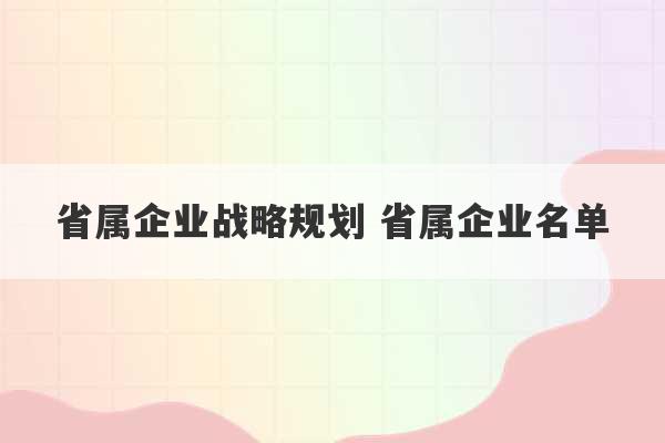 省属企业战略规划 省属企业名单