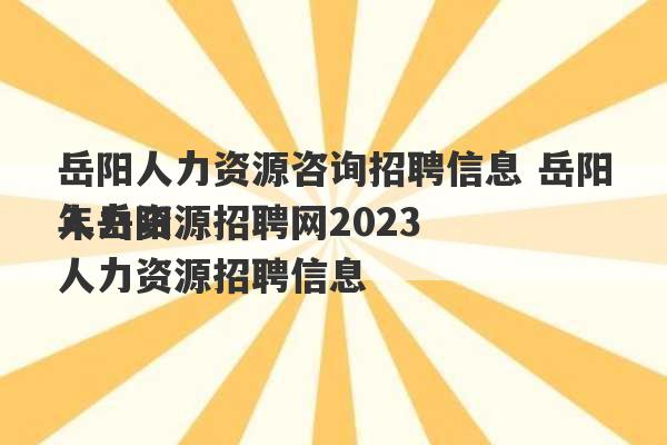 岳阳人力资源咨询招聘信息 岳阳人力资源招聘网2023
年岳阳人力资源招聘信息