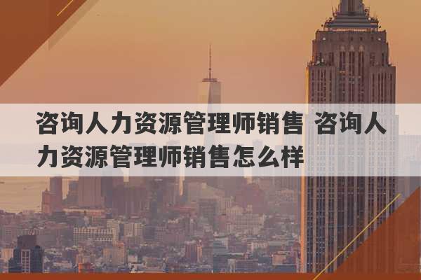 咨询人力资源管理师销售 咨询人力资源管理师销售怎么样