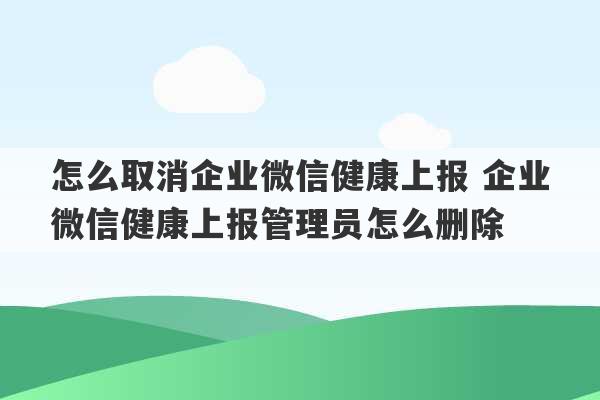 怎么取消企业微信健康上报 企业微信健康上报管理员怎么删除