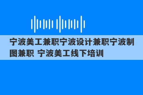 宁波美工兼职宁波设计兼职宁波制图兼职 宁波美工线下培训