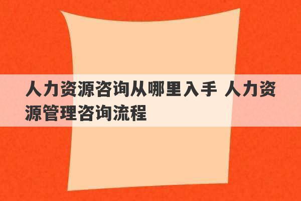 人力资源咨询从哪里入手 人力资源管理咨询流程