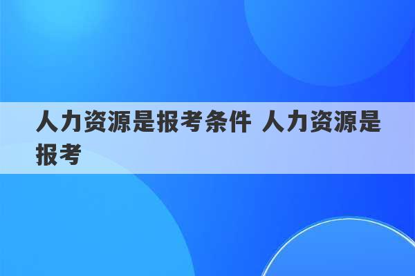 人力资源是报考条件 人力资源是报考