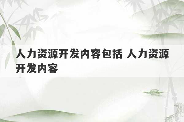 人力资源开发内容包括 人力资源开发内容