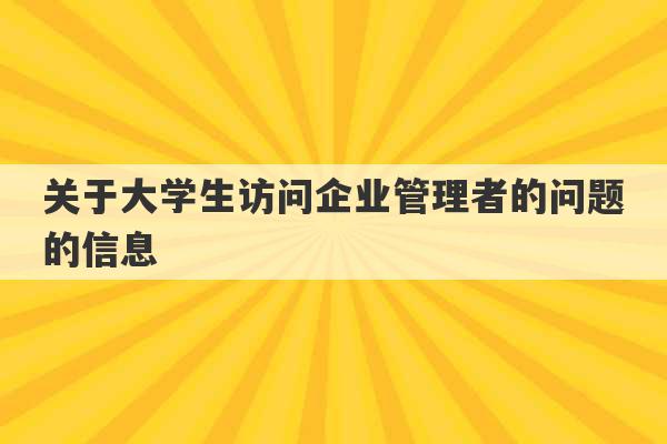 关于大学生访问企业管理者的问题的信息