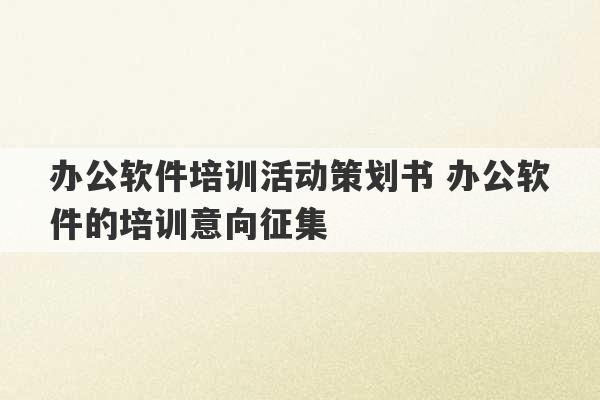 办公软件培训活动策划书 办公软件的培训意向征集