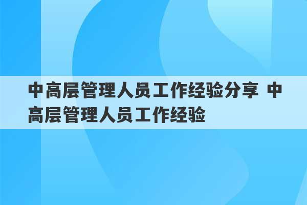 中高层管理人员工作经验分享 中高层管理人员工作经验