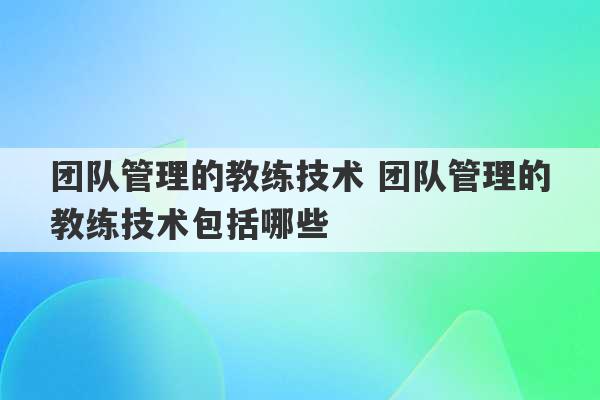 团队管理的教练技术 团队管理的教练技术包括哪些