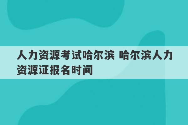 人力资源考试哈尔滨 哈尔滨人力资源证报名时间