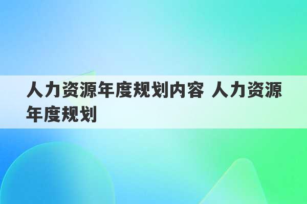 人力资源年度规划内容 人力资源年度规划