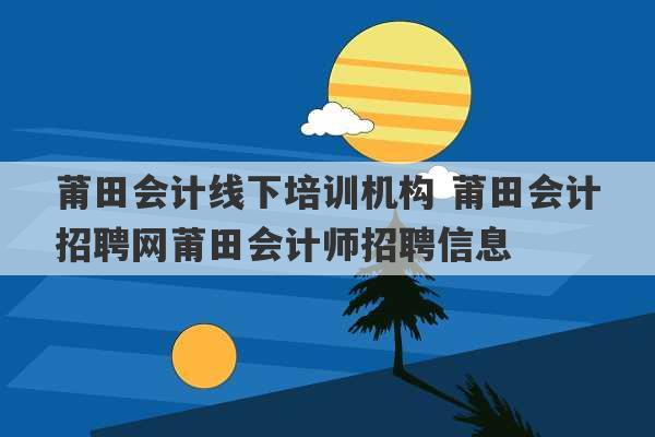 莆田会计线下培训机构 莆田会计招聘网莆田会计师招聘信息