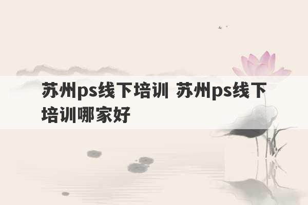 苏州ps线下培训 苏州ps线下培训哪家好