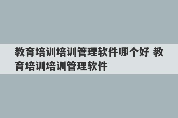 教育培训培训管理软件哪个好 教育培训培训管理软件