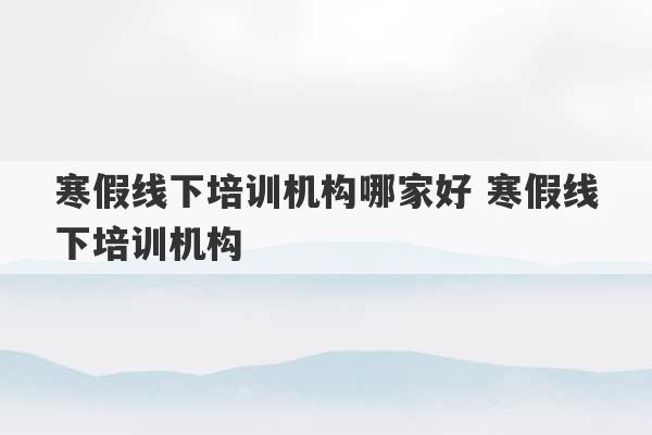 寒假线下培训机构哪家好 寒假线下培训机构