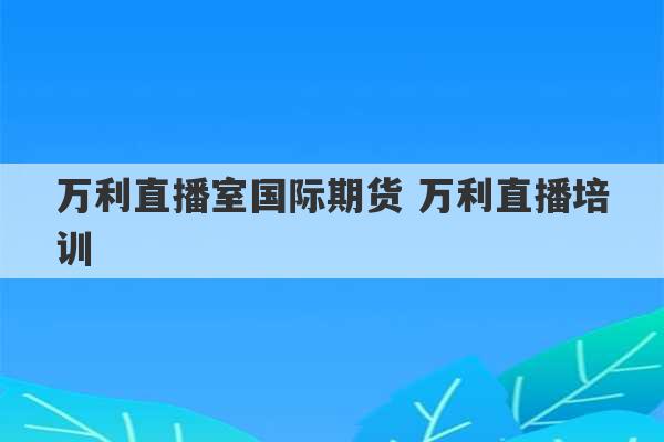 万利直播室国际期货 万利直播培训